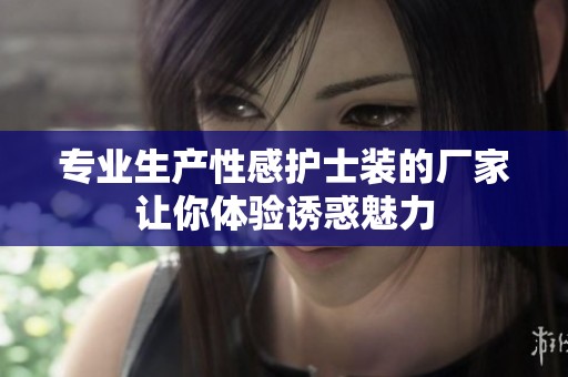 专业生产性感护士装的厂家让你体验诱惑魅力