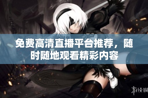免费高清直播平台推荐，随时随地观看精彩内容