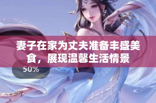妻子在家为丈夫准备丰盛美食，展现温馨生活情景