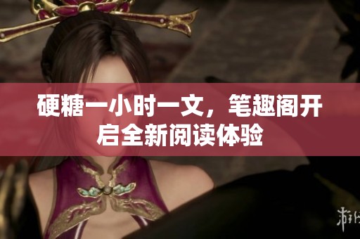 硬糖一小时一文，笔趣阁开启全新阅读体验