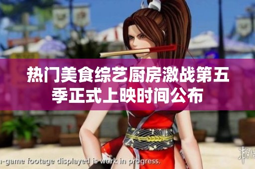 热门美食综艺厨房激战第五季正式上映时间公布