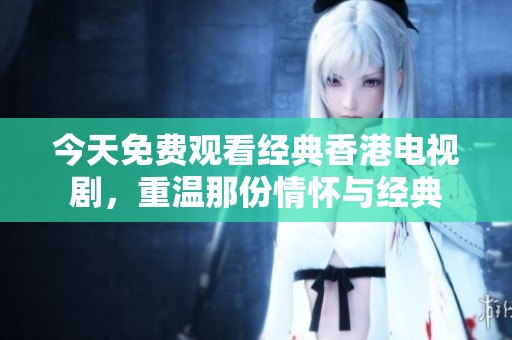 今天免费观看经典香港电视剧，重温那份情怀与经典