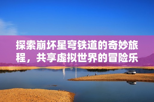 探索崩坏星穹铁道的奇妙旅程，共享虚拟世界的冒险乐趣
