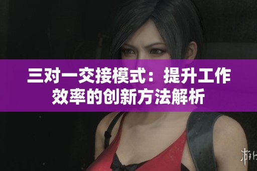 三对一交接模式：提升工作效率的创新方法解析