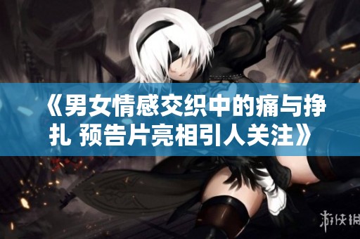 《男女情感交织中的痛与挣扎 预告片亮相引人关注》