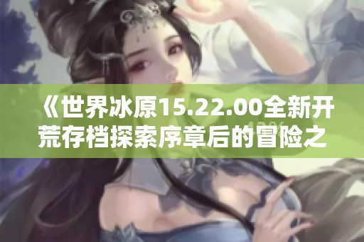 《世界冰原15.22.00全新开荒存档探索序章后的冒险之旅》