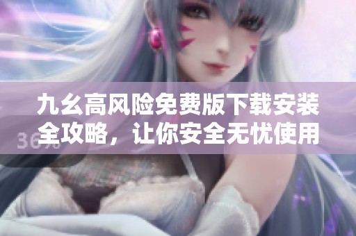 九幺高风险免费版下载安装全攻略，让你安全无忧使用
