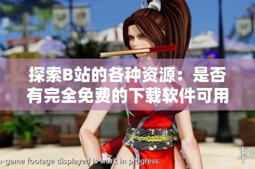 探索B站的各种资源：是否有完全免费的下载软件可用