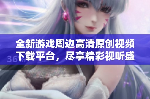 全新游戏周边高清原创视频下载平台，尽享精彩视听盛宴
