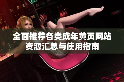 全面推荐各类成年黄页网站资源汇总与使用指南