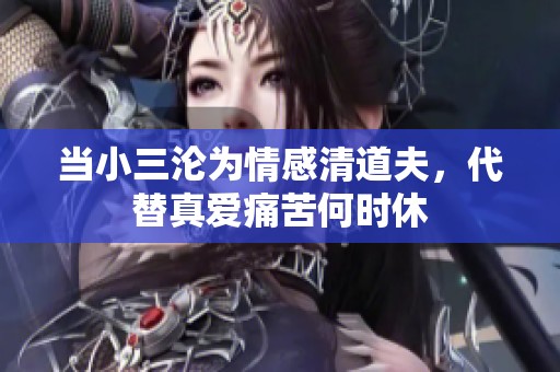 当小三沦为情感清道夫，代替真爱痛苦何时休
