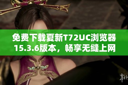 免费下载夏新T72UC浏览器15.3.6版本，畅享无缝上网体验