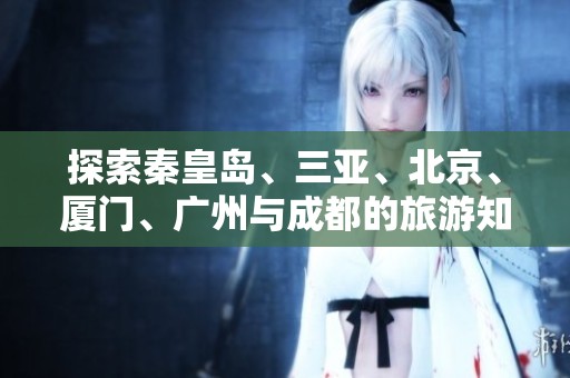 探索秦皇岛、三亚、北京、厦门、广州与成都的旅游知识与问答技巧