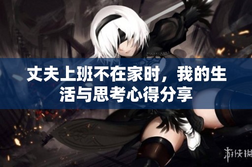 丈夫上班不在家时，我的生活与思考心得分享