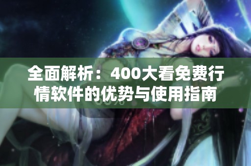 全面解析：400大看免费行情软件的优势与使用指南