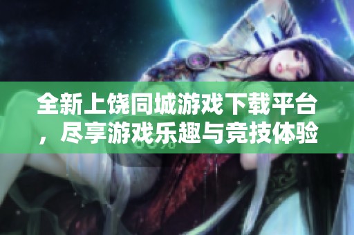 全新上饶同城游戏下载平台，尽享游戏乐趣与竞技体验