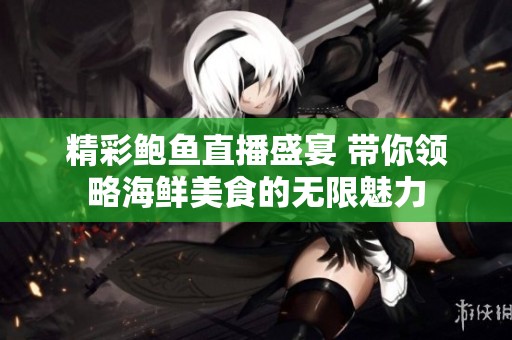 精彩鲍鱼直播盛宴 带你领略海鲜美食的无限魅力