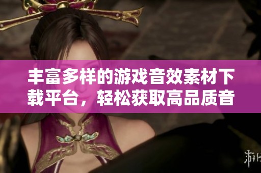 丰富多样的游戏音效素材下载平台，轻松获取高品质音频资源