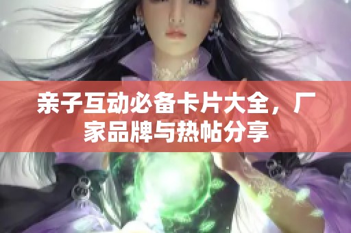 亲子互动必备卡片大全，厂家品牌与热帖分享