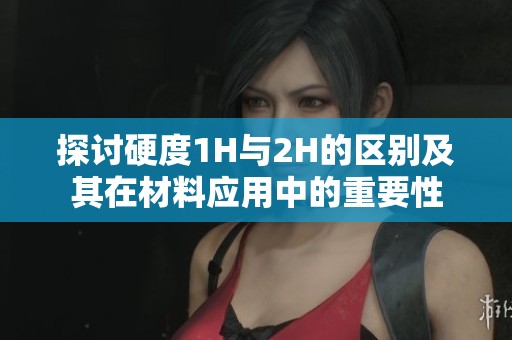 探讨硬度1H与2H的区别及其在材料应用中的重要性