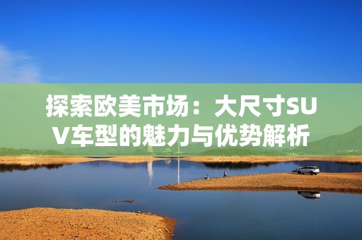 探索欧美市场：大尺寸SUV车型的魅力与优势解析