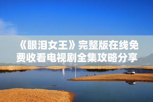 《眼泪女王》完整版在线免费收看电视剧全集攻略分享