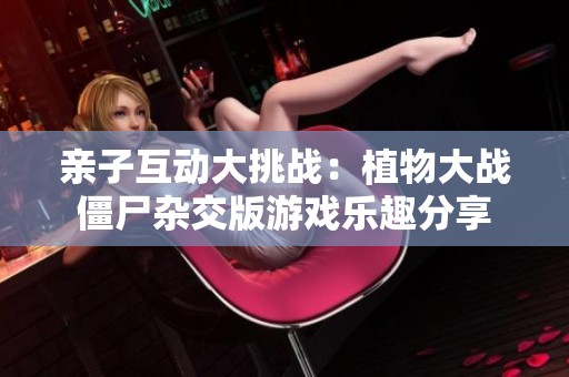 亲子互动大挑战：植物大战僵尸杂交版游戏乐趣分享