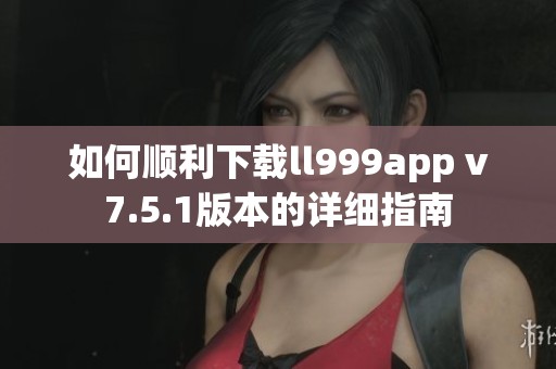 如何顺利下载ll999app v7.5.1版本的详细指南