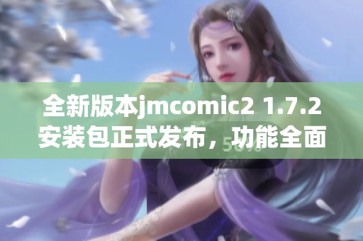 全新版本jmcomic2 1.7.2安装包正式发布，功能全面升级