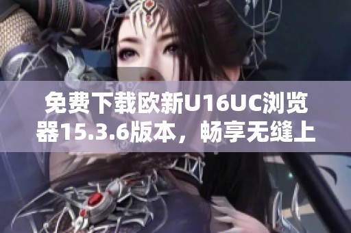 免费下载欧新U16UC浏览器15.3.6版本，畅享无缝上网体验