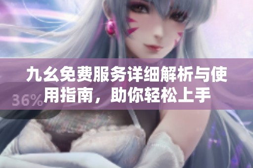 九幺免费服务详细解析与使用指南，助你轻松上手