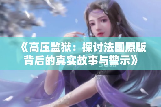 《高压监狱：探讨法国原版背后的真实故事与警示》