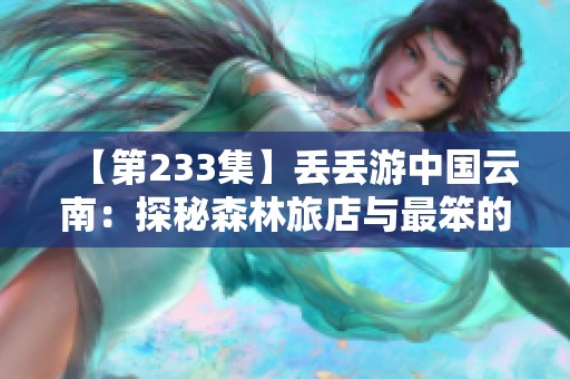 【第233集】丢丢游中国云南：探秘森林旅店与最笨的小鸟故事
