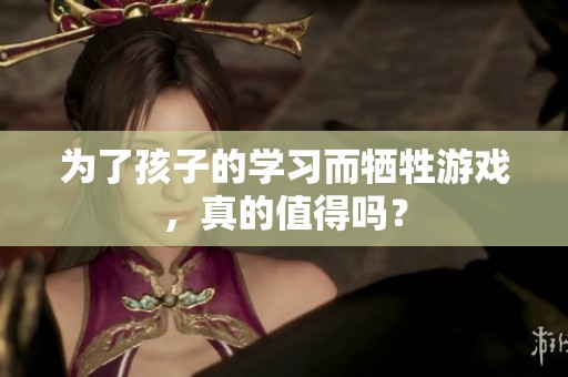 为了孩子的学习而牺牲游戏，真的值得吗？