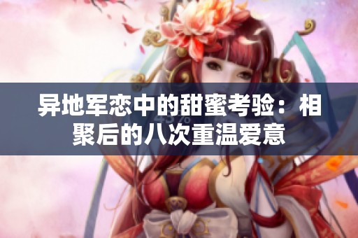 异地军恋中的甜蜜考验：相聚后的八次重温爱意