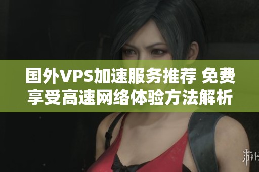 国外VPS加速服务推荐 免费享受高速网络体验方法解析