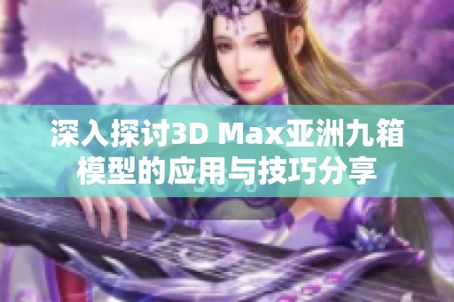 深入探讨3D Max亚洲九箱模型的应用与技巧分享