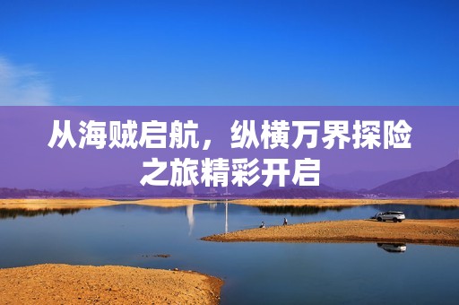 从海贼启航，纵横万界探险之旅精彩开启