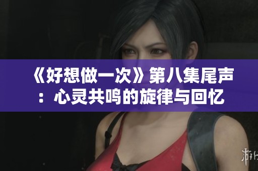 《好想做一次》第八集尾声：心灵共鸣的旋律与回忆