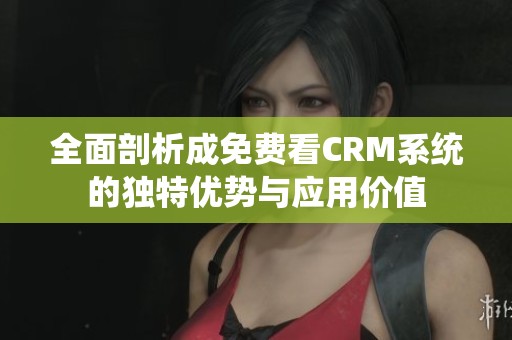 全面剖析成免费看CRM系统的独特优势与应用价值