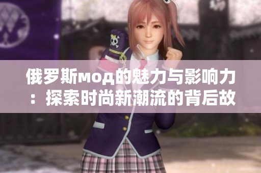 俄罗斯мод的魅力与影响力：探索时尚新潮流的背后故事