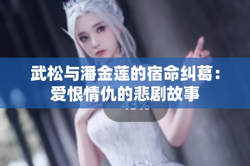 武松与潘金莲的宿命纠葛：爱恨情仇的悲剧故事