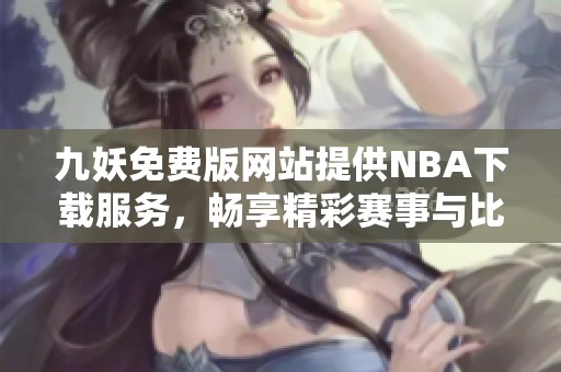九妖免费版网站提供NBA下载服务，畅享精彩赛事与比分更新