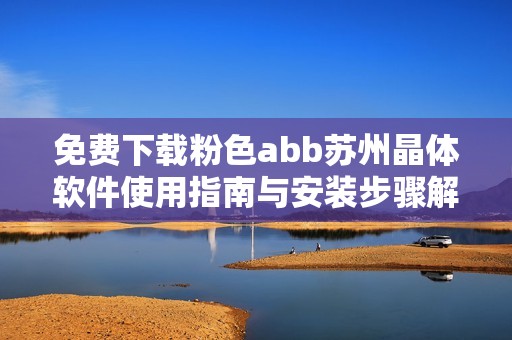免费下载粉色abb苏州晶体软件使用指南与安装步骤解析