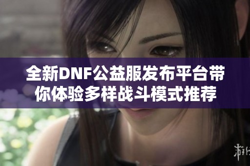 全新DNF公益服发布平台带你体验多样战斗模式推荐