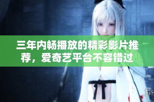 三年内畅播放的精彩影片推荐，爱奇艺平台不容错过