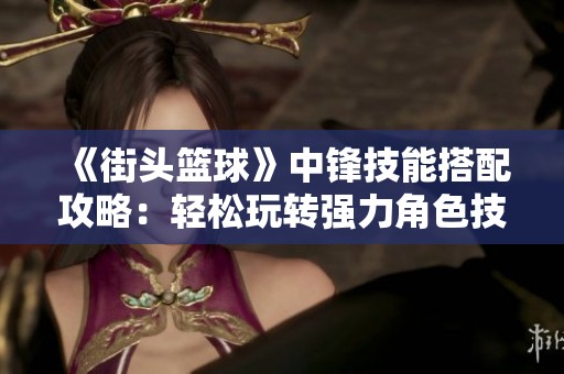 《街头篮球》中锋技能搭配攻略：轻松玩转强力角色技巧分析