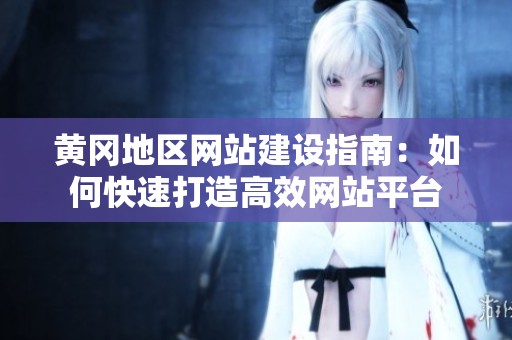 黄冈地区网站建设指南：如何快速打造高效网站平台
