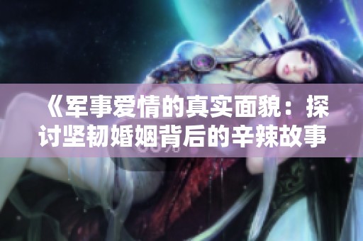 《军事爱情的真实面貌：探讨坚韧婚姻背后的辛辣故事》