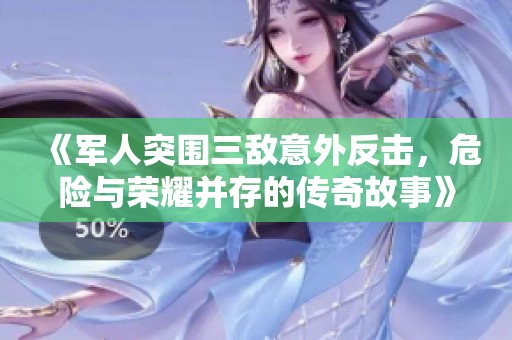 《军人突围三敌意外反击，危险与荣耀并存的传奇故事》